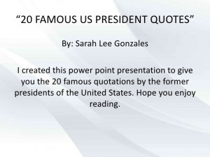 20 FAMOUS US PRESIDENT QUOTES” By: Sarah Lee Gonzales I created this ...