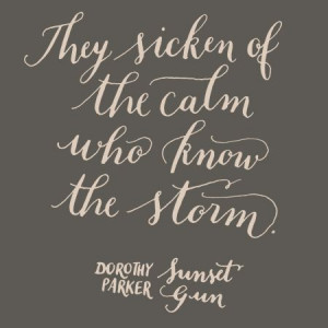 ... They sicken of the calm who know the storm. Dorothy Parker, Sunset Gun
