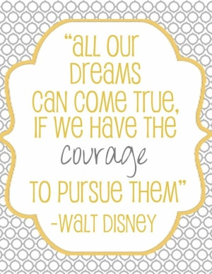 ... Can Come True. If We Have The Courage To Pursue Them” - Walt Disney