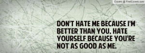 Don't hate me because I'm better than you, hate yourself because you ...