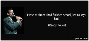 wish at times I had finished school just to say I had. - Randy ...