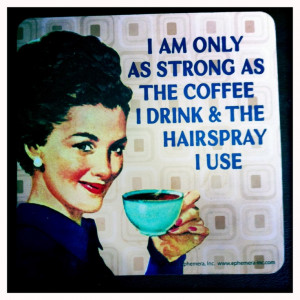 only as strong as the coffee I drink & the hairspray I use.