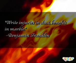 Write injuries in dust, benefits in marble. -Benjamin Franklin
