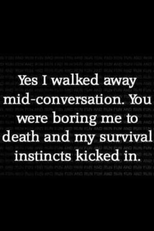 ... . You were boring me to death, and my survival instincts kicked in