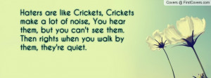 Haters are like Crickets, Crickets make a lot of noise, You hear them ...