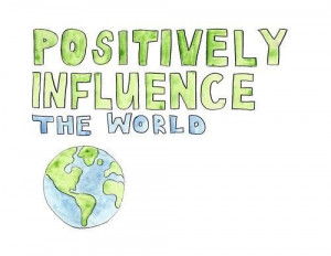 Positively influence the world