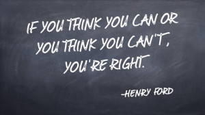 ... think you can or you think you can't, you're right. -Henry Ford quote