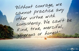 Without courage, we cannot practice any other virtue with consistency ...