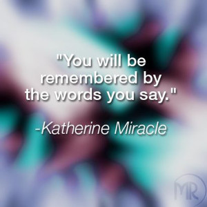 You will be remembered by the words you say. - Katherine Miracle