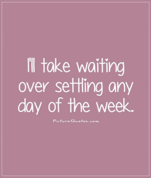 ll take waiting over settling any day of the week Picture Quote #1