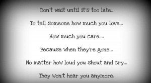 don't wait untill it's too late.. to tell someone how much you love ...
