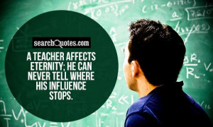 teacher affects eternity; he can never tell where his influence ...
