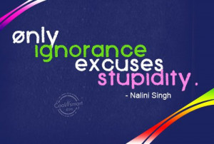 Ignorance Quote: Only ignorance excuses stupidity. – Nalini Singh ...
