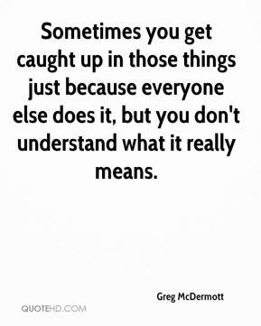 Sometimes you get caught up in those things just because everyone else ...