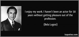 enjoy my work. I haven't been an actor for 30 years without getting ...