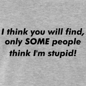 ... think you will find, only SOME people think I’m stupid! tshirt