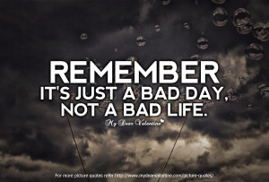 Remember it's just a bad day, not a bad life.