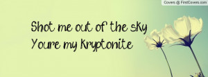 shot me out of the skyyou're my kryptonite! , Pictures