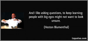 ... with big egos might not want to look unsure. - Heston Blumenthal