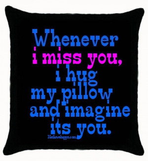 Whenever i miss you, i hug my pillow and imagine it's you.