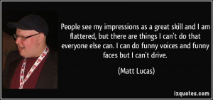 ... can do funny voices and funny faces but I can't drive. - Matt Lucas