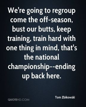 re going to regroup come the off-season, bust our butts, keep training ...