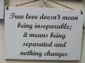 True love doesn't mean being inseparable, it means being separated and ...