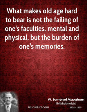 What makes old age hard to bear is not the failing of one's faculties ...