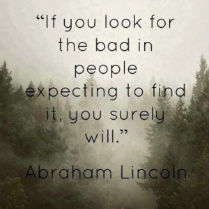 If you look for the bad in people expecting to find it, you surely ...