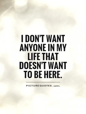 ... want anyone in my life that doesn't want to be here Picture Quote #1