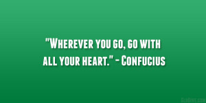 Wherever you go, go with all your heart.” – Confucius