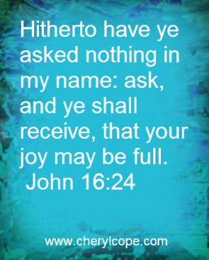 Hitherto have ye asked nothing in my name: ask, and ye shall receive ...