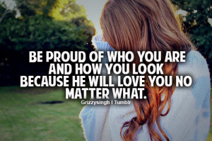 Be proud of who you are and how you look because he well love you no ...