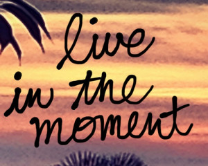 Live In The Moment - Life Quote