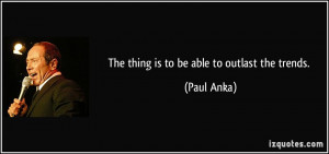 The thing is to be able to outlast the trends Paul Anka