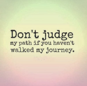 Don't judge my path if you haven't walked my journey