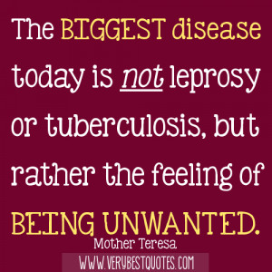... , but rather the feeling of being unwanted.Mother Teresa Quotes