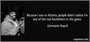 ... realize I'm one of the real forefathers in the game. - Jermaine Dupri
