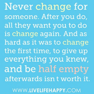 Never change for anyone. After you do, all they'll want you to do is ...