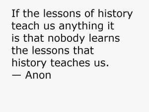 If the lessons of history teach us anything it is that nobody learns ...