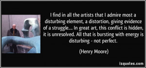 all the artists that I admire most a disturbing element, a distortion ...