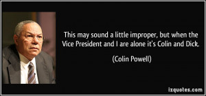 ... the Vice President and I are alone it's Colin and Dick. - Colin Powell