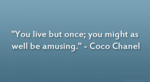 You live but once; you might as well be amusing.” – Coco Chanel