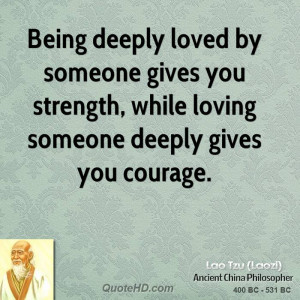 ... gives you strength, while loving someone deeply gives you courage