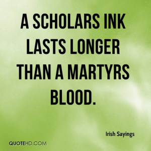scholars ink lasts longer than a martyrs blood.