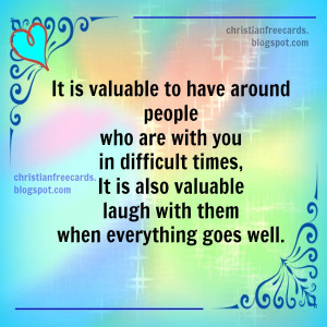 It is valuable to have around people who are with you in hard times