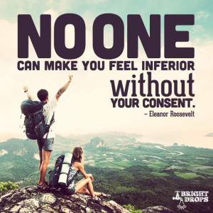 ... make you feel inferior without your consent.” ~ Eleanor Roosevelt