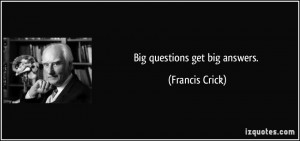 Big questions get big answers. - Francis Crick