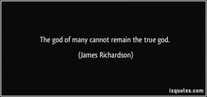 The god of many cannot remain the true god. - James Richardson