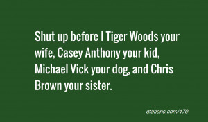 Quote #470: Shut up before I Tiger Woods your wife, Casey Anthony your ...